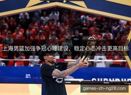 上海男篮加强争冠心理建设，稳定心态冲击更高目标